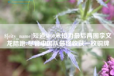安顺短道5000米接力最后两圈李文龙陪跑-尽管中国队最终收获一枚铜牌