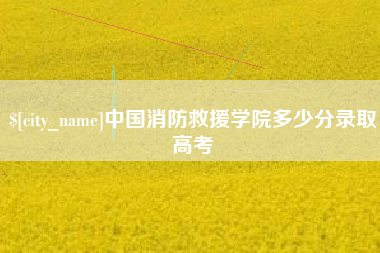 安顺中国消防救援学院多少分录取高考