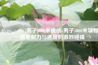 安顺男子5000米成绩-男子5000米项目一直是耐力与速度的激烈碰撞