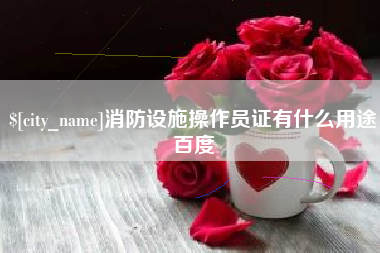 安顺消防设施操作员证有什么用途百度