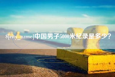 安顺中国男子5000米纪录是多少？