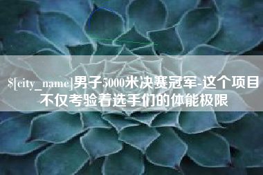 安顺男子5000米决赛冠军-这个项目不仅考验着选手们的体能极限