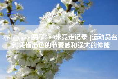 安顺男子5000米竞走记录-[运动员名字]凭借出色的节奏感和强大的体能
