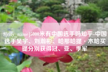安顺5000米有中国选手吗知乎-中国选手吴宇、刘瀚彬、哈那哈提·木哈买提分别获得冠、亚、季军