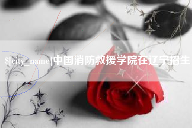 安顺中国消防救援学院在辽宁招生