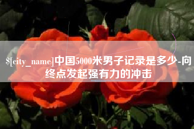 安顺中国5000米男子记录是多少-向终点发起强有力的冲击