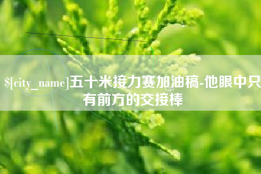 安顺五十米接力赛加油稿-他眼中只有前方的交接棒