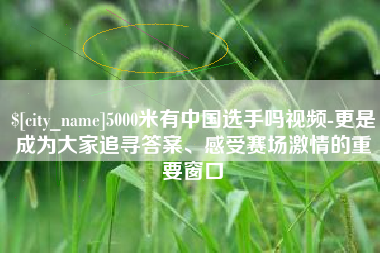 安顺5000米有中国选手吗视频-更是成为大家追寻答案、感受赛场激情的重要窗口