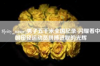 安顺男子五千米全国纪录-闪耀着中国田径运动员拼搏进取的光辉