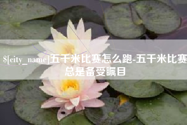 安顺五千米比赛怎么跑-五千米比赛总是备受瞩目