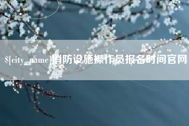 安顺消防设施操作员报名时间官网
