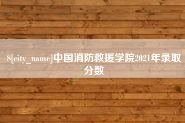 安顺中国消防救援学院2021年录取分数