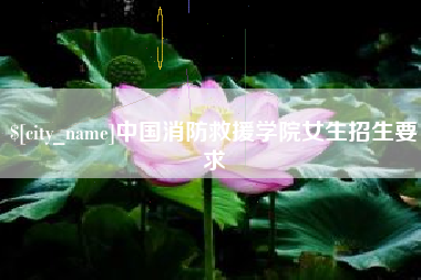 安顺中国消防救援学院女生招生要求