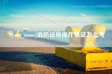 安顺消防设施操作员证怎么考