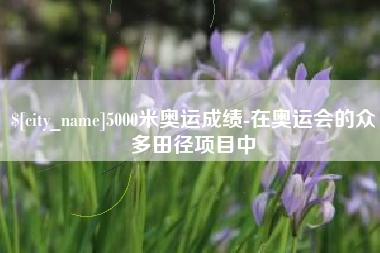 安顺5000米奥运成绩-在奥运会的众多田径项目中