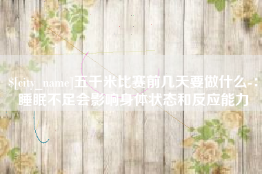 安顺五千米比赛前几天要做什么-：睡眠不足会影响身体状态和反应能力