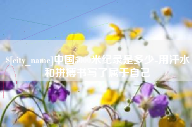 安顺中国5000米纪录是多少-用汗水和拼搏书写了属于自己