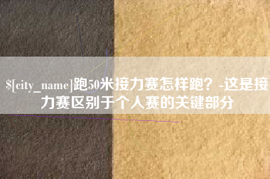 安顺跑50米接力赛怎样跑？-这是接力赛区别于个人赛的关键部分