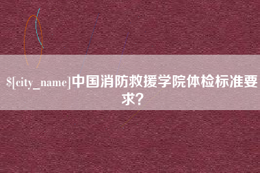 安顺中国消防救援学院体检标准要求？