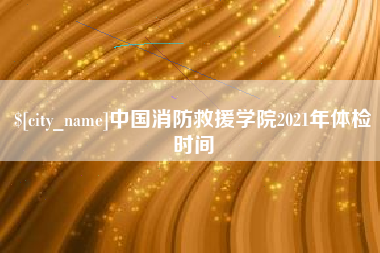 安顺中国消防救援学院2021年体检时间