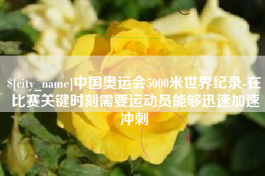 安顺中国奥运会5000米世界纪录-在比赛关键时刻需要运动员能够迅速加速冲刺