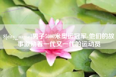 安顺男子5000米奥运冠军-他们的故事激励着一代又一代的运动员