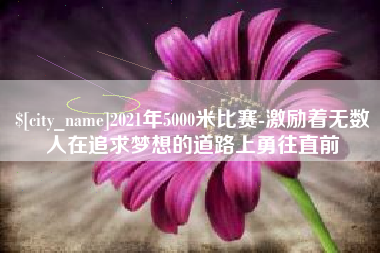 安顺2021年5000米比赛-激励着无数人在追求梦想的道路上勇往直前