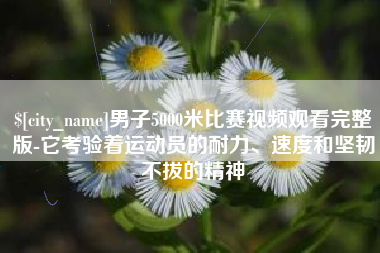 安顺男子5000米比赛视频观看完整版-它考验着运动员的耐力、速度和坚韧不拔的精神