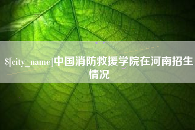 安顺中国消防救援学院在河南招生情况