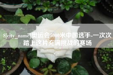 安顺奥运会5000米中国选手-一次次踏上这片充满挑战的赛场
