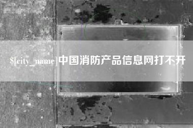 安顺中国消防产品信息网打不开