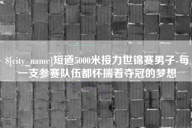 安顺短道5000米接力世锦赛男子-每一支参赛队伍都怀揣着夺冠的梦想