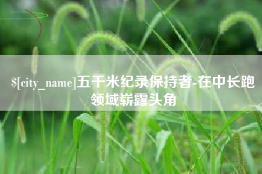 安顺五千米纪录保持者-在中长跑领域崭露头角