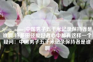安顺中国男子五千米记录保持者是谁啊-许多田径爱好者心中都有这样一个疑问：中国男子五千米记录保持者是谁啊