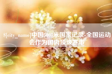 安顺中国5000米国家记录-全国运动会作为国内顶级赛事