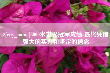 安顺5000米世界冠军成绩-最终凭借强大的实力和坚定的信念