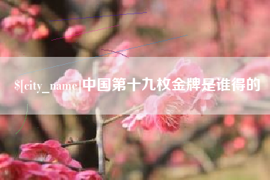 安顺中国第十九枚金牌是谁得的