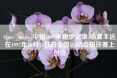 安顺中国5000米跑步记录-由夏丰远在1997年10月23日的全国运动会田径赛上创造