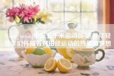 安顺中国五千米运动员-这些年轻选手们怀揣着对田径运动的热爱和梦想