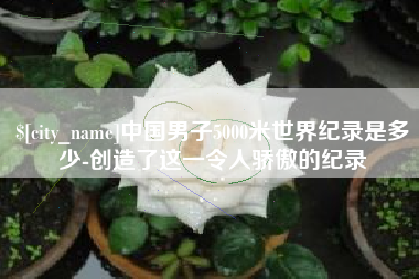 安顺中国男子5000米世界纪录是多少-创造了这一令人骄傲的纪录