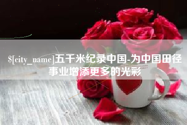 安顺五千米纪录中国-为中国田径事业增添更多的光彩
