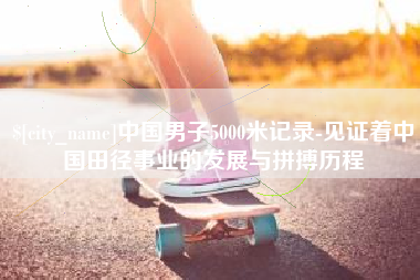 安顺中国男子5000米记录-见证着中国田径事业的发展与拼搏历程