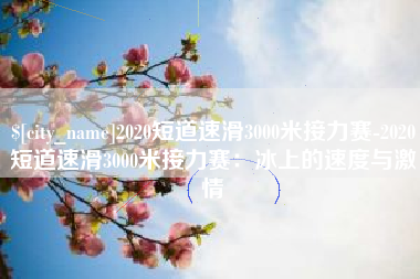 安顺2020短道速滑3000米接力赛-2020短道速滑3000米接力赛：冰上的速度与激情