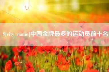 安顺中国金牌最多的运动员前十名
