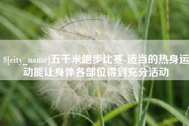 安顺五千米跑步比赛-适当的热身运动能让身体各部位得到充分活动
