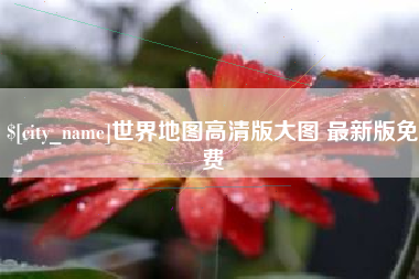 安顺世界地图高清版大图 最新版免费