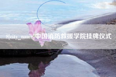 安顺中国消防救援学院挂牌仪式