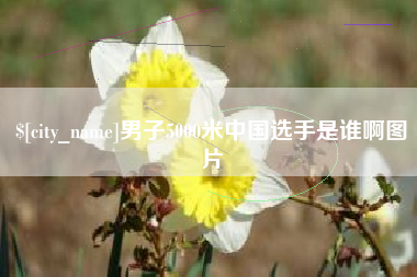 安顺男子5000米中国选手是谁啊图片