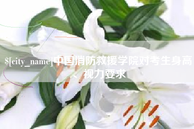 安顺中国消防救援学院对考生身高、视力要求