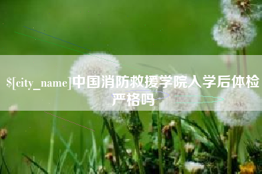安顺中国消防救援学院入学后体检严格吗